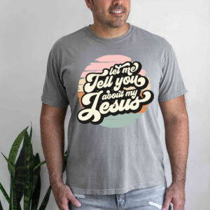 let me tell you about my jesus shirt