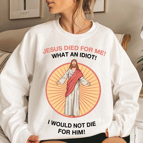jesus died for me what an idiot shirt