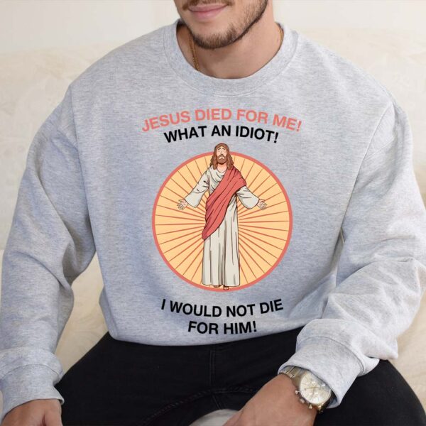 jesus died for me what an idiot sweatshirt
