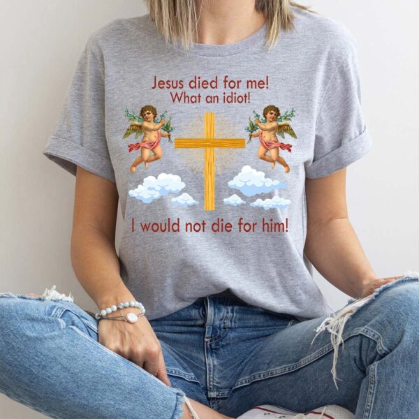 jesus died for me what an idiot shirt